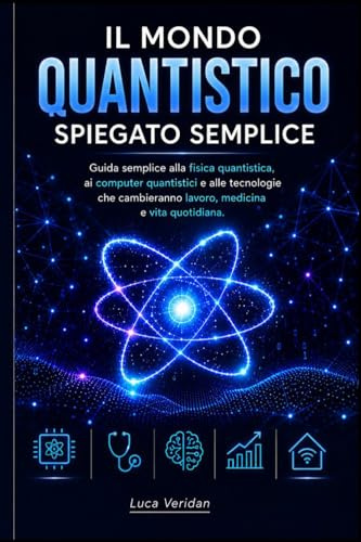 Il mondo quantistico spiegato semplice: Guida semplice alla fisica quantistica, ai computer quantistici e alle tecnologie che cambieranno lavoro, medicina e vita quotidiana