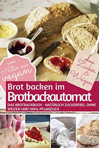 Brot backen im Brotbackautomat: Das Brotbackbuch - Natürlich zuckerfrei, ohne Weizen und 100% pflanzlich (REZEPTBUCH BACKEN OHNE ZUCKER, Band 2)