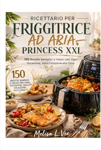 RICETTARIO PER FRIGGITRICE AD ARIA PRINCESS XXL: 150 Ricette Semplici e Veloci per Ogni Occasione, dalla Colazione alla Cena