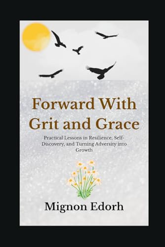 FORWARD WITH GRIT AND GRACE: Practical Lessons in Resilience, Self-Discovery, and Turning Adversity into Growth
