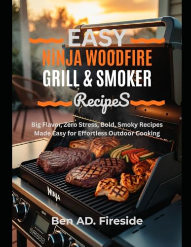 EASY NINJA WOODFIRE GRILL & SMOKER RECIPES: Big Flavor, Zero Stress, Bold, Smoky Recipes Made Easy for Effortless Outdoor Cooking