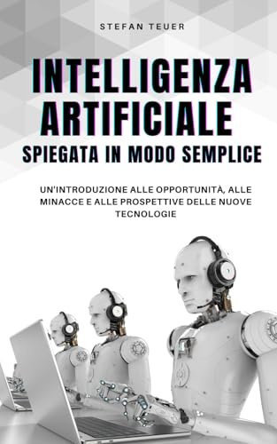 Intelligenza artificiale spiegata in modo semplice: Un'introduzione alle opportunità, alle minacce e alle prospettive delle nuove tecnologie