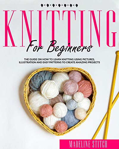 KNITTING FOR BEGINNERS: The Guide On How To Learn Knitting Using Pictures, Illustration And Easy Patterns To Create Amazing Projects (CRAFTING) (English Edition)