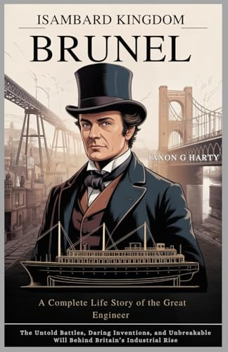Isambard Kingdom Brunel: A Complete Life Story of the Great Engineer: The Untold Battles, Daring Inventions, and Unbreakable Will Behind Britain’s Industrial Rise