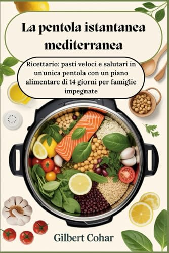 La pentola istantanea mediterranea: Ricettario: pasti veloci e salutari in un'unica pentola con un piano alimentare di 14 giorni per famiglie impegnate