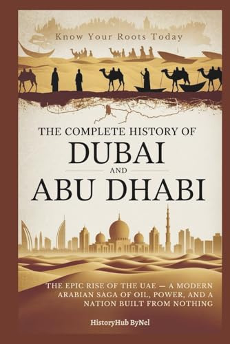 The Complete History of DUBAI AND ABU DHABI: Know Your Roots Today: The Epic Rise of the UAE — A Modern Arabian Saga of Oil, Power, and a Nation Built from Nothing (Collections of histories)
