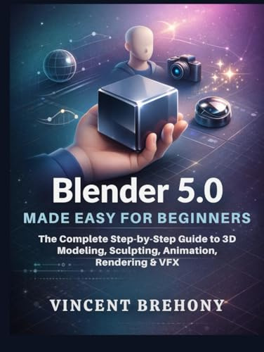 Blender 5.0 Made Easy for Beginners: The Complete Step-by-Step Guide to 3D Modeling, Sculpting, Animation, Rendering & VFX