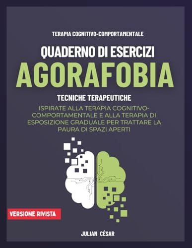 Agorafobia. Quaderno di Esercizi: Tecniche terapeutiche ispirate alla terapia cognitivo-comportamentale e alla terapia di esposizione graduale per trattare la paura di spazi aperti