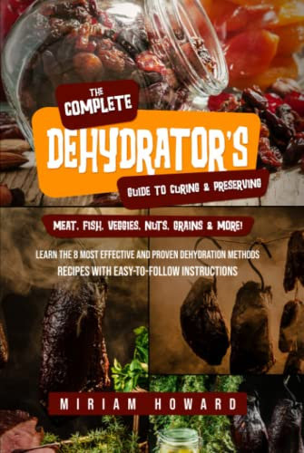 The Complete Dehydrator's Guide to Curing & Preserving Meat, Fish, Veggies, Nuts, Grains & More!: Learn the 8 Most Effective and Proven Dehydration Methods - Recipes with Easy-to-Follow Instructions