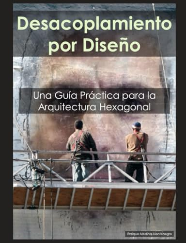Desacoplamiento por Diseño: Una Guía Práctica para la Arquitectura Hexagonal: Estrategias de Eficacia Probada para Desarrollar Sistemas de Software Flexibles y Mantenibles