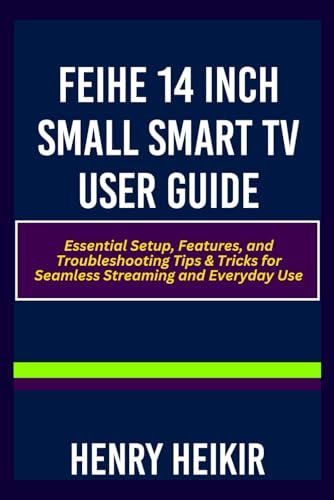 FEIHE 14 INCH SMALL SMART TV USER GUIDE: Essential Setup, Features, and Troubleshooting Tips & Tricks for Seamless Streaming and Everyday Use