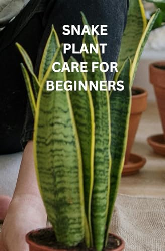SNAKE PLANT CARE FOR BEGINNERS: The only book you need for caring and growing the majestic Snake Plant whether your new to house plants or you're an experienced house parent