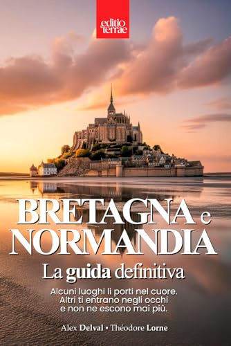 BRETAGNA e NORMANDIA – La Guida Definitiva: Paesaggi selvaggi e borghi incantati - la magia del Nord della Francia da vivere intensamente