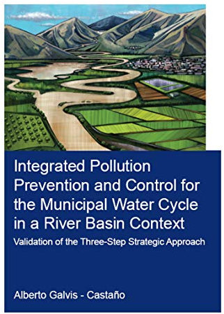 Integrated Pollution Prevention and Control for the Municipal Water Cycle in a River Basin Context: Validation of the Three-Step Strategic Approach (IHE Delft PhD Thesis Series)