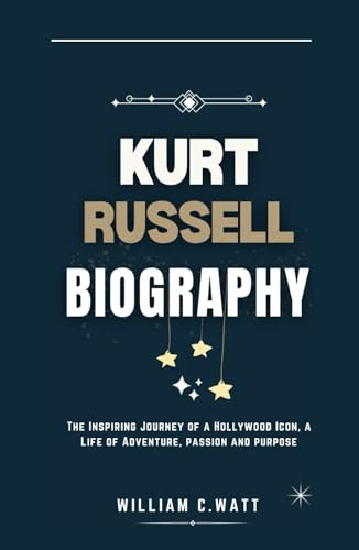 KURT RUSSELL BIOGRAPHY: THE INSPIRING JOURNEY OF A HOLLYWOOD ICON, A LIFE OF ADVENTURE, PASSION AND PURPOSE