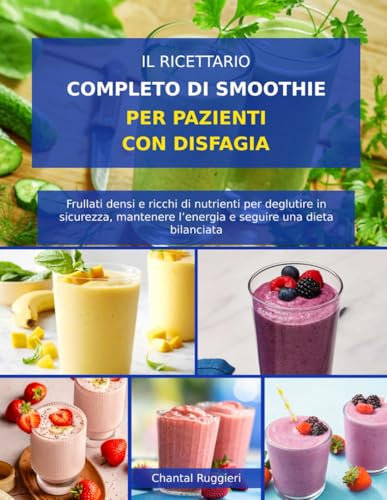 IL RICETTARIO COMPLETO DI SMOOTHIE PER PAZIENTI CON DISFAGIA: Frullati densi e ricchi di nutrienti per deglutire in sicurezza, mantenere l’energia e seguire una dieta bilanciata