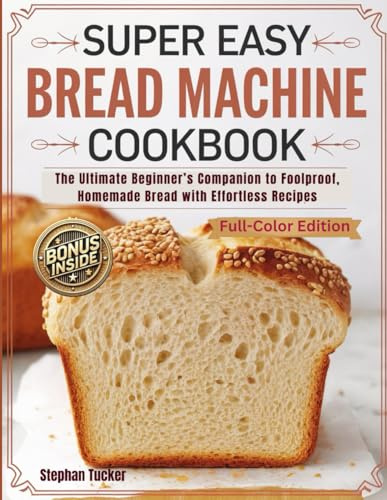 Super Easy Bread Machine Cookbook: The Ultimate Beginner’s Companion to Foolproof, Homemade Bread with Effortless Recipes | full Color Edition
