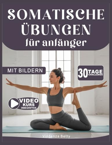 SOMATISCHE ÜBUNGEN FÜR ANFÄNGER: Der vollständige Leitfaden zum Stressabbau, zum Abnehmen, zum Ausgleich von Emotionen und zur Schmerzbewältigung