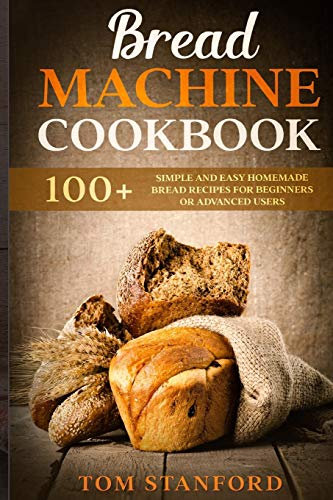 BREAD MACHINE COOKBOOK: 100+ Simple and Easy Homemade Bread Recipes for Beginners or Advanced Users
