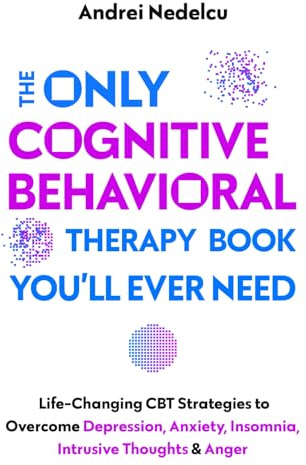 The Only Cognitive Behavioral Therapy Book You’ll Ever Need: Life-Changing CBT Strategies to Overcome Depression, Anxiety, Insomnia, Intrusive Thoughts, and Anger