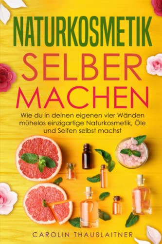 Naturkosmetik selber machen: Wie du in deinen eigenen vier Wänden mühelos einzigartige Naturkosmetik, Öle und Seifen selbst machst