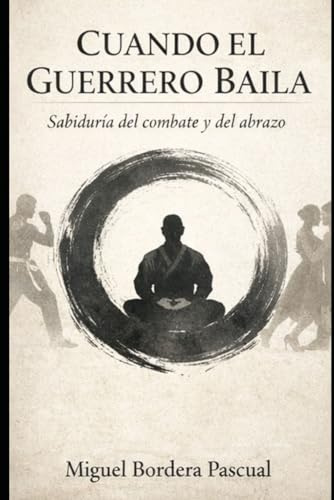Cuando el Guerrero Baila: Sabiduría del combate y el abrazo. El camino interior de un artista marcial.