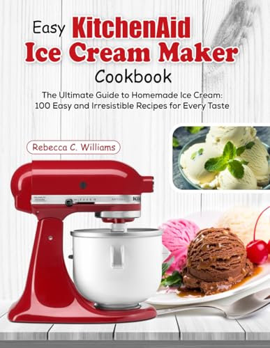 Easy KitchenAid Ice Cream Maker Cookbook: The Ultimate Guide to Homemade Ice Cream: 100 Easy and Irresistible Recipes for Every Taste