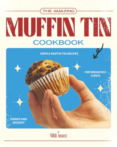 The Amazing Muffin Tin Cookbook: Simple Muffin Tin Recipes for Breakfast, Lunch, Dinner and Dessert