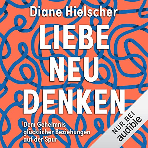 Liebe neu denken: Dem Geheimnis glücklicher Beziehungen auf der Spur. Von der Moderatorin des Audible-Podcasts Kopf über Herz