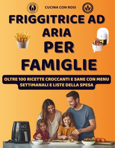Friggitrice ad Aria per Famiglie – Oltre 100 Ricette Facili, Sane e Veloci: Idee golose per grandi e bambini, dalla colazione alla cena con menù settimanale e lista della spesa!
