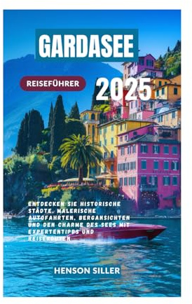 GARDASEE REISEFÜHRER 2025: Entdecken Sie historische Städte, malerische Autofahrten, Bergansichten und den Charme des Sees mit Expertentipps und Reiserouten
