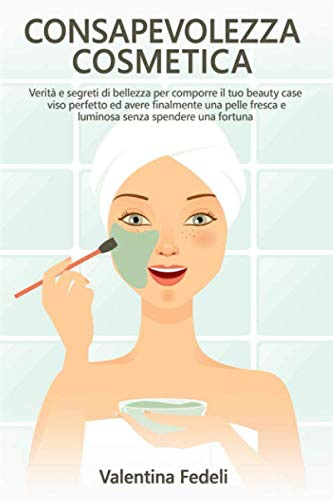 Consapevolezza Cosmetica: Verità e segreti di bellezza per comporre il tuo beauty case viso perfetto ed avere finalmente una pelle fresca e luminosa senza spendere una fortuna.