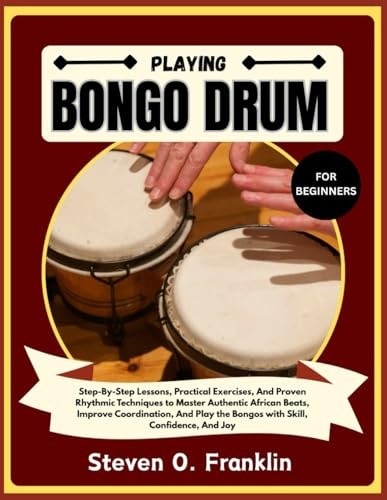 PLAYING BONGO DRUM FOR BEGINNERS: Step-By-Step Lessons, Practical Exercises, And Proven Rhythmic Techniques to Master Authentic African Beats, Improve ... the Bongos with Skill, Confidence, And Joy