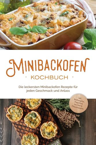 Minibackofen Kochbuch: Die leckersten Minibackofen Rezepte für jeden Geschmack und Anlass - inkl. Brotrezepten, Fingerfood, Low Carb & Fitnessrezepten