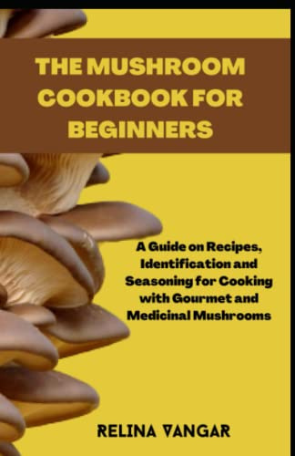 THE MUSHROOM COOKBOOK FOR BEGINNERS: A Guide on Recipes, Identification and Seasoning for Cooking with Gourmet and Medicinal Mushrooms