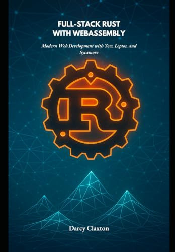 Full-Stack Rust with WebAssembly: Modern Web Development with Yew, Leptos, and Sycamore