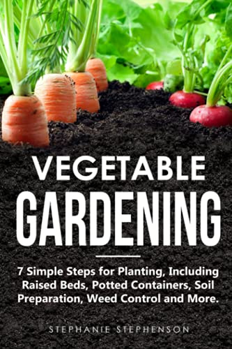 Vegetable Gardening: 7 Simple Steps for Planting, Including Raised Beds, Potted Containers, Soil Preparation, Weed Control and More