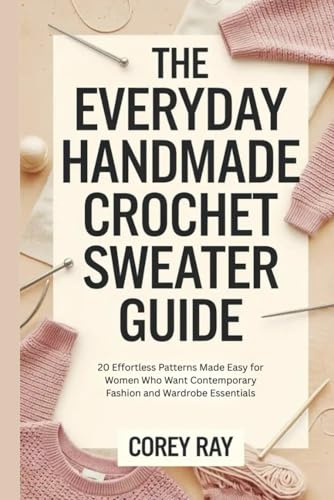 The Everyday Handmade Crochet Sweater Guide: 20 Effortless Patterns Made Easy for Women Who Want Contemporary Fashion and Wardrobe Essentials