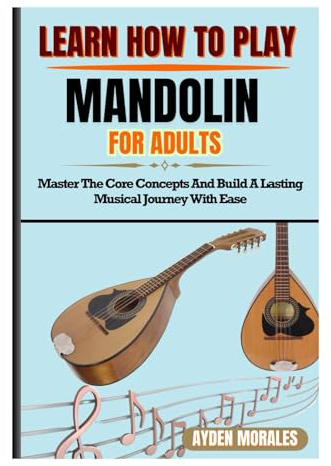 LEARN HOW TO PLAY MANDOLIN FOR ADULTS: Master The Core Concepts And Build A Lasting Musical Journey With Ease
