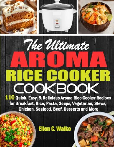The Ultimate Aroma Rice Cooker Cookbook: 110 Quick, Easy, & Delicious Aroma Rice Cooker Recipes for Breakfast, Rice, Pasta, Soups, Vegetarian, Stews, Chicken, Seafood, Beef, Desserts and More
