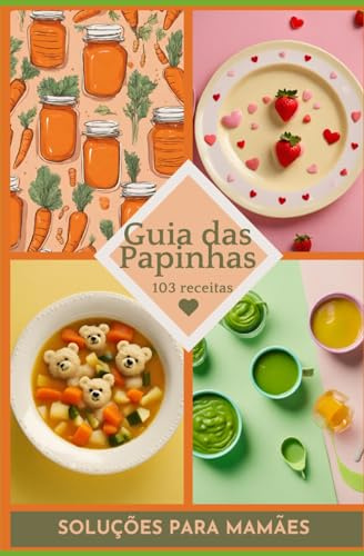 Guia das Papinhas: 103 Receitas para Bebês de 6 à 12 Meses e Informações Nutricionais para Introdução Alimentar Saudável