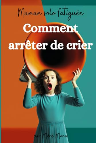 Maman solo épuisée: Comment arrêter de crier: Pour un quotidien plus harmonieux avec vos enfants