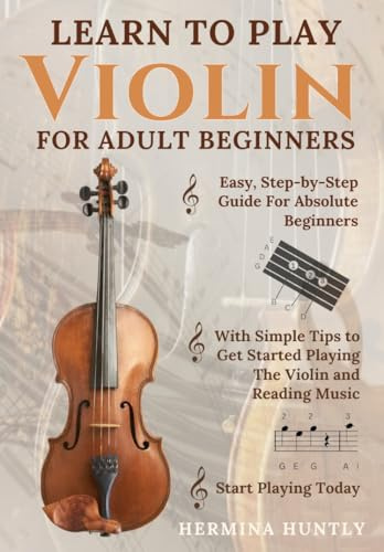 Learn to Play Violin for Adult Beginners: Simple Step-By-Step Guide For Absolute Beginners With Simple Tips To Get Started Playing The Violin And Reading Music In A Few Days