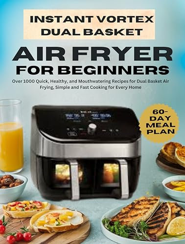 INSTANT VORTEX DUAL BASKET AIR FRYER COOKBOOK FOR BEGINNERS: Over 1000 Quick, Healthy, and Mouthwatering Recipes for Dual Basket Air Frying, Simple and Fast Cooking for Every Home