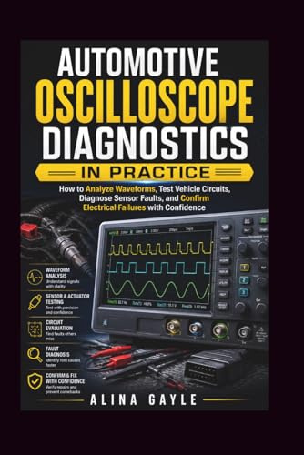 AUTOMOTIVE OSCILLOSCOPE DIAGNOSTICS IN PRACTICE: How to Analyze Waveforms, Test Vehicle Circuits, Diagnose Sensor Faults, and Confirm Electrical Failures with Confidence