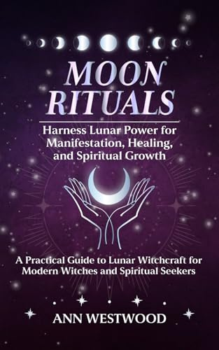 Moon Rituals: Harness Lunar Power for Manifestation, Healing, and Spiritual Growth: A Practical Guide to Lunar Witchcraft for Modern Witches and Spiritual Seekers