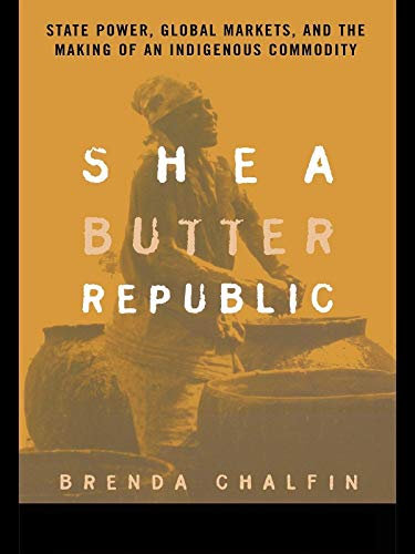 Shea Butter Republic: State Power, Global Markets, and the Making of an Indigenous Commodity (English Edition)