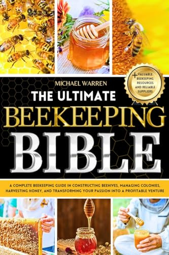 The Ultimate Beekeeping Bible: A Complete Beekeeping Guide in Constructing Beehives, Managing Colonies, Harvesting Honey, and Transforming Your Passion into a Profitable Venture