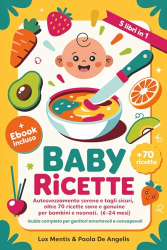 BABY RICETTE: 5 LIBRI IN 1 Autosvezzamento sereno e Tagli sicuri, oltre 70 ricette sane e genuine per bambini e neonati (6-24 mesi). Guida completa per genitori amorevoli e consapevoli. eBook INCLUSO