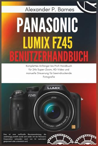 Panasonic Lumix FZ45 Benutzerhandbuch: Komplettes Anfänger bis Profi Handbuch für 24x Super-Zoom, HD-Video und manuelle Steuerung für beeindruckende Fotografie